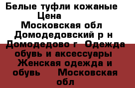 Белые туфли кожаные  › Цена ­ 2 000 - Московская обл., Домодедовский р-н, Домодедово г. Одежда, обувь и аксессуары » Женская одежда и обувь   . Московская обл.